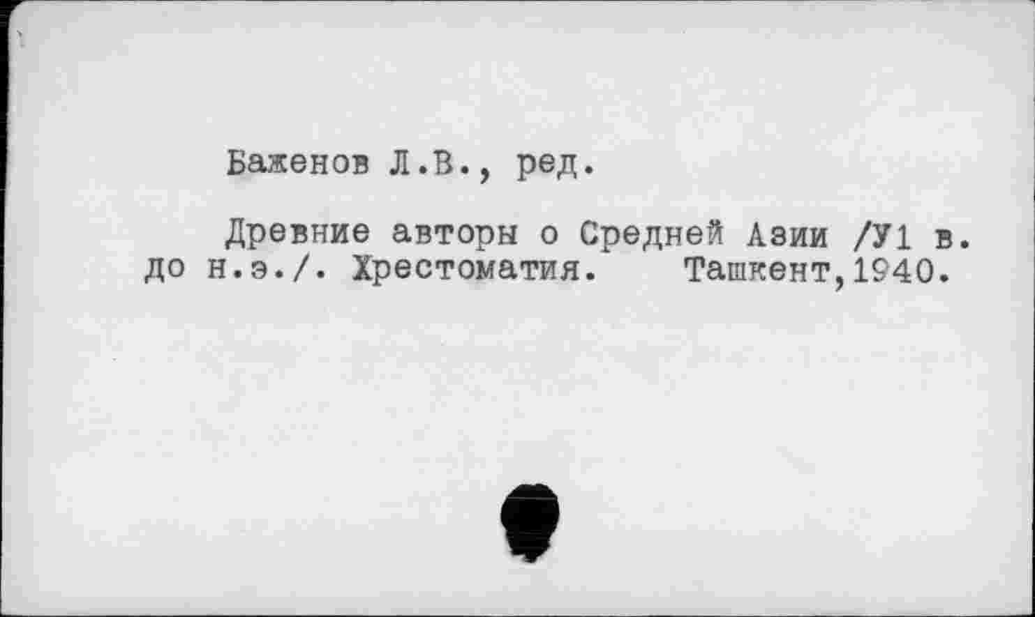 ﻿Баженов Л .В., ред.
Древние авторы о Средней Азии /У1 в. до н.э./. Хрестоматия. Ташкент,1940.